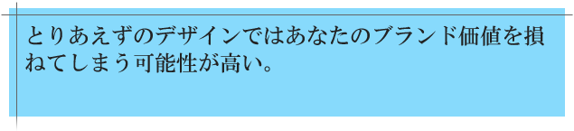 とりあえずのデザインではあなたのブランド価値を損ねてしまう可能性が高い。